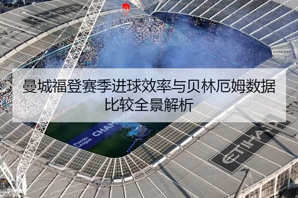 曼城福登赛季进球效率与贝林厄姆数据比较全景解析