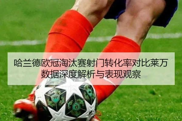 哈兰德欧冠淘汰赛射门转化率对比莱万数据深度解析与表现观察
