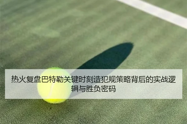热火复盘巴特勒关键时刻造犯规策略背后的实战逻辑与胜负密码