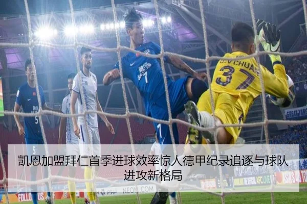 凯恩加盟拜仁首季进球效率惊人德甲纪录追逐与球队进攻新格局