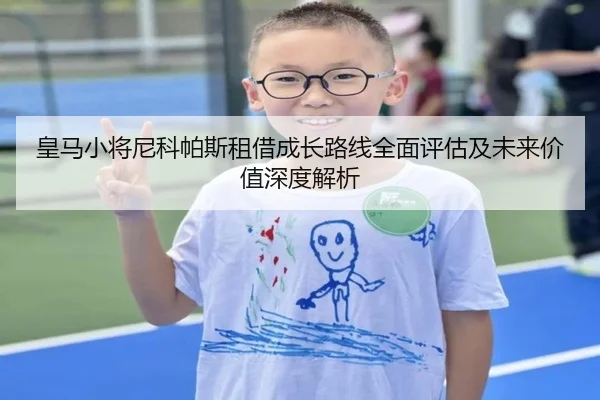 皇马小将尼科帕斯租借成长路线全面评估及未来价值深度解析 - kaiyun
