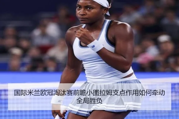 国际米兰欧冠淘汰赛前瞻小图拉姆支点作用如何牵动全局胜负 - kaiyun