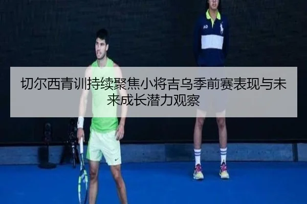 切尔西青训持续聚焦小将吉乌季前赛表现与未来成长潜力观察 - kaiyun