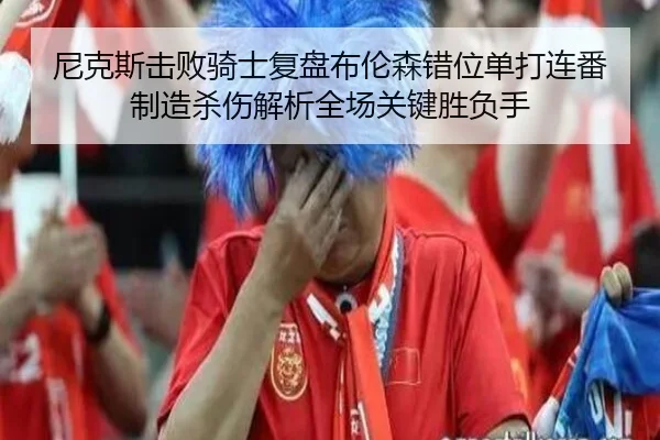 尼克斯击败骑士复盘布伦森错位单打连番制造杀伤解析全场关键胜负手 - kaiyun